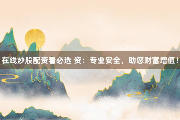 在线炒股配资看必选 资:专业安全,助您财富增值!