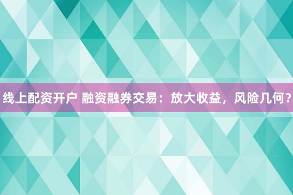 线上配资开户 融资融券交易：放大收益，风险几何？