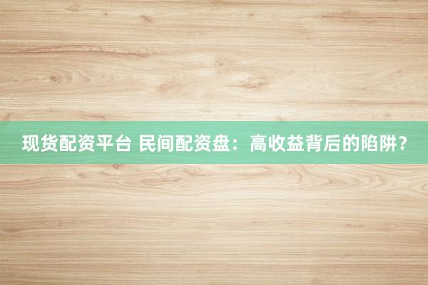 现货配资平台 民间配资盘:高收益背后的陷阱?