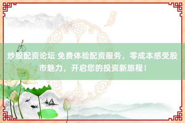 炒股配资论坛 免费体验配资服务，零成本感受股市魅力，开启您的投资新旅程！