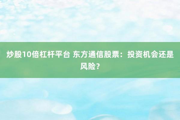 炒股10倍杠杆平台 东方通信股票：投资机会还是风险？