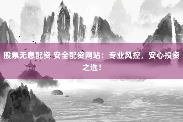 股票无息配资 安全配资网站：专业风控，安心投资之选！