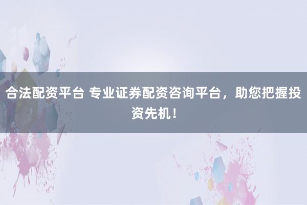 合法配资平台 专业证券配资咨询平台，助您把握投资先机！