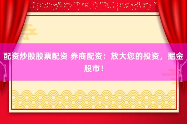 配资炒股股票配资 券商配资：放大您的投资，掘金股市！