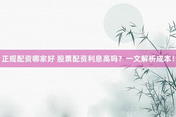 正规配资哪家好 股票配资利息高吗？一文解析成本！
