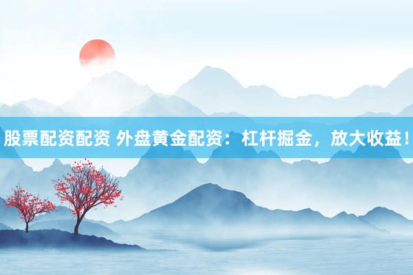 股票配资配资 外盘黄金配资：杠杆掘金，放大收益！
