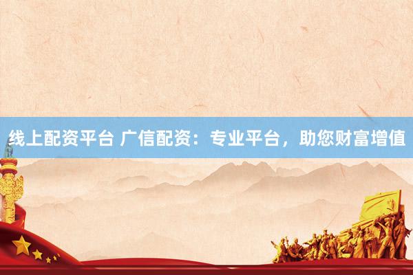 线上配资平台 广信配资：专业平台，助您财富增值
