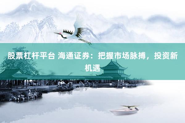 股票杠杆平台 海通证券：把握市场脉搏，投资新机遇