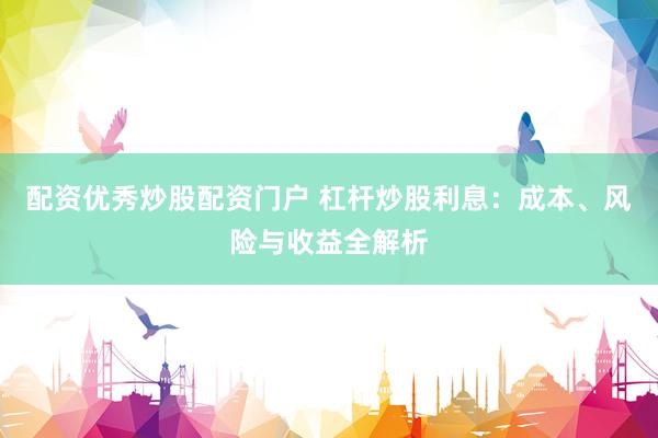 配资优秀炒股配资门户 杠杆炒股利息：成本、风险与收益全解析
