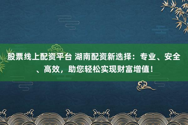 股票线上配资平台 湖南配资新选择：专业、安全、高效，助您轻松实现财富增值！