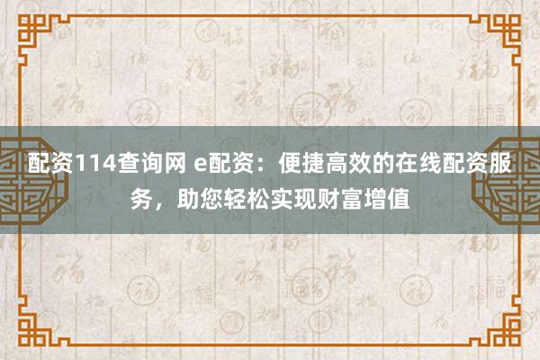 配资114查询网 e配资：便捷高效的在线配资服务，助您轻松实现财富增值