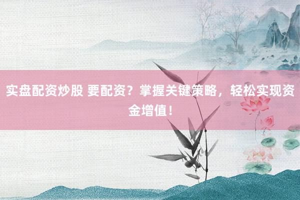 实盘配资炒股 要配资？掌握关键策略，轻松实现资金增值！