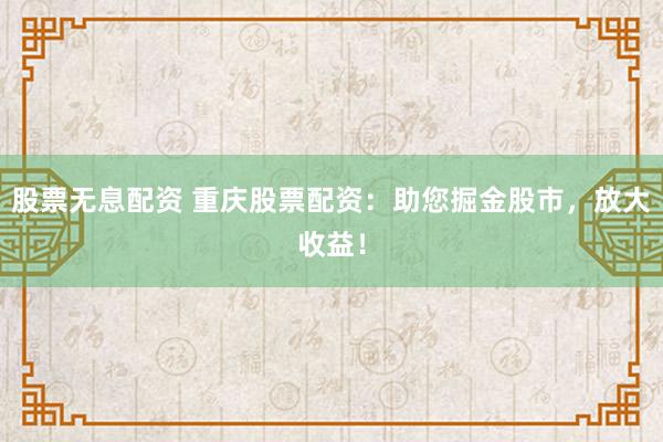 股票无息配资 重庆股票配资:助您掘金股市,放大收益!