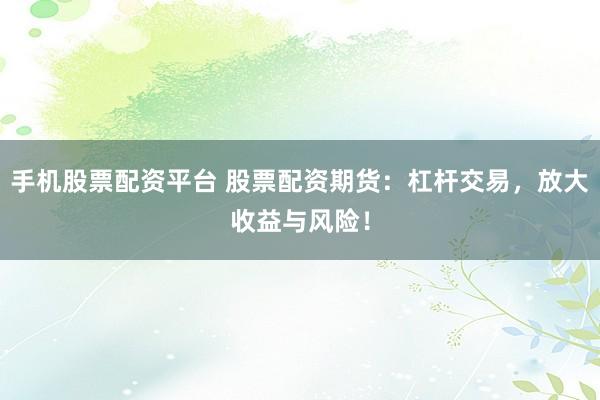 手机股票配资平台 股票配资期货：杠杆交易，放大收益与风险！