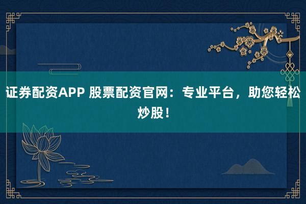 证券配资APP 股票配资官网：专业平台，助您轻松炒股！