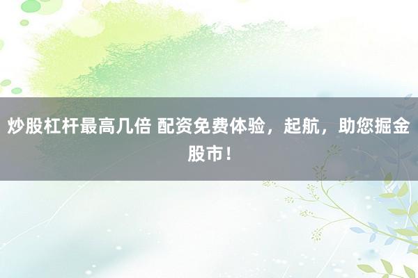 炒股杠杆最高几倍 配资免费体验，起航，助您掘金股市！