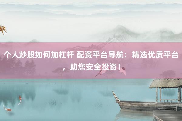 个人炒股如何加杠杆 配资平台导航：精选优质平台，助您安全投资！