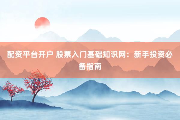 配资平台开户 股票入门基础知识网：新手投资必备指南