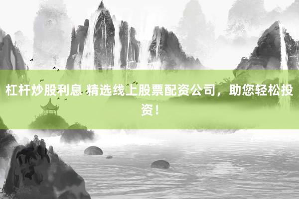 杠杆炒股利息 精选线上股票配资公司,助您轻松投资!