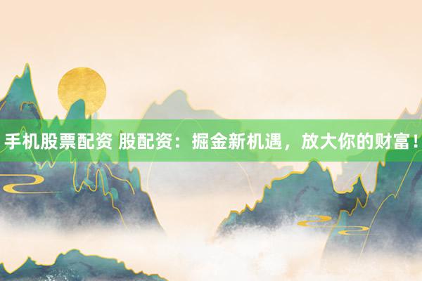 手机股票配资 股配资:掘金新机遇,放大你的财富!