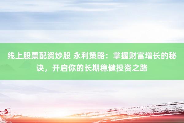 线上股票配资炒股 永利策略：掌握财富增长的秘诀，开启你的长期稳健投资之路