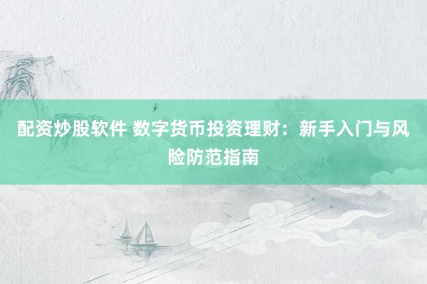 配资炒股软件 数字货币投资理财:新手入门与风险防范指南