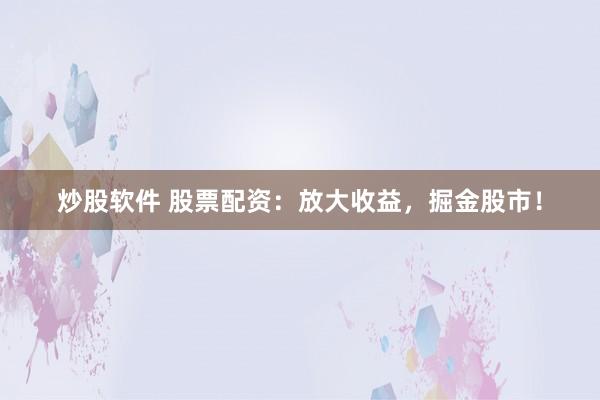 炒股软件 股票配资：放大收益，掘金股市！