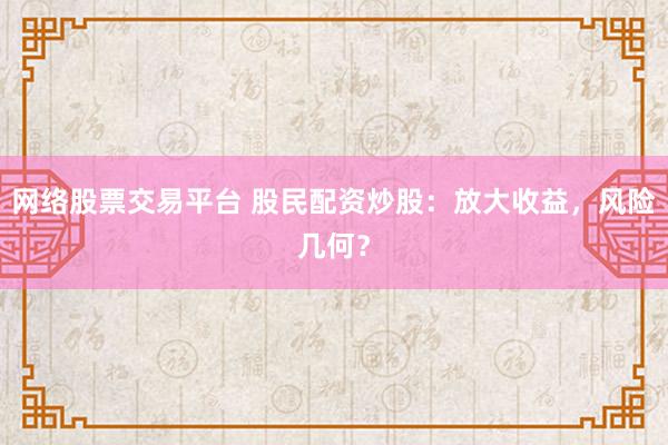 网络股票交易平台 股民配资炒股:放大收益,风险几何?
