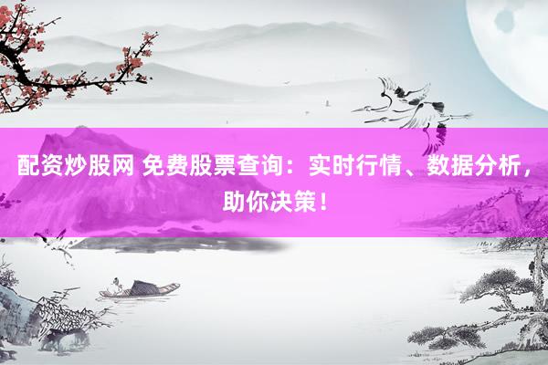 配资炒股网 免费股票查询：实时行情、数据分析，助你决策！