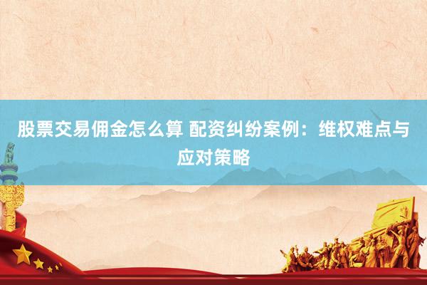 股票交易佣金怎么算 配资纠纷案例：维权难点与应对策略