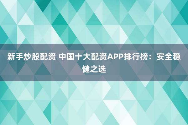 新手炒股配资 中国十大配资APP排行榜：安全稳健之选