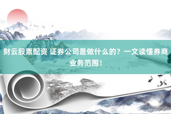 财云股票配资 证券公司是做什么的？一文读懂券商业务范围！