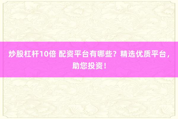 炒股杠杆10倍 配资平台有哪些？精选优质平台，助您投资！
