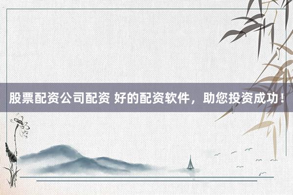 股票配资公司配资 好的配资软件，助您投资成功！