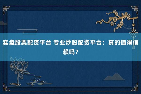 实盘股票配资平台 专业炒股配资平台：真的值得信赖吗？