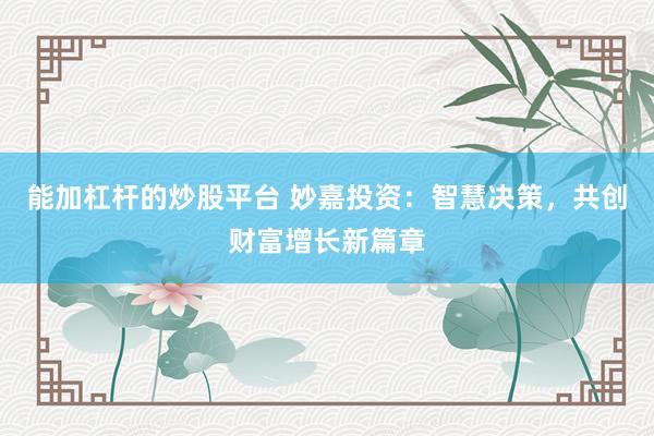 能加杠杆的炒股平台 妙嘉投资：智慧决策，共创财富增长新篇章