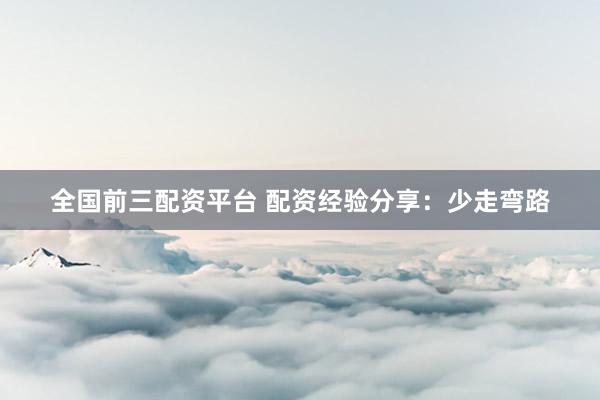全国前三配资平台 配资经验分享：少走弯路