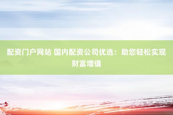 配资门户网站 国内配资公司优选：助您轻松实现财富增值