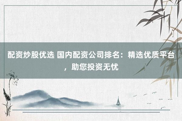 配资炒股优选 国内配资公司排名:精选优质平台,助您投资无忧