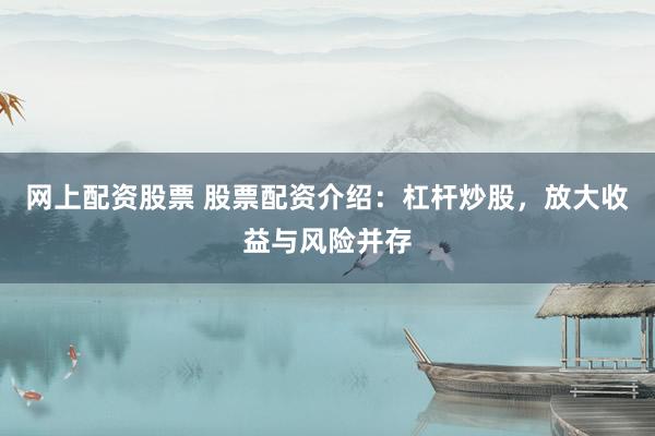 网上配资股票 股票配资介绍：杠杆炒股，放大收益与风险并存