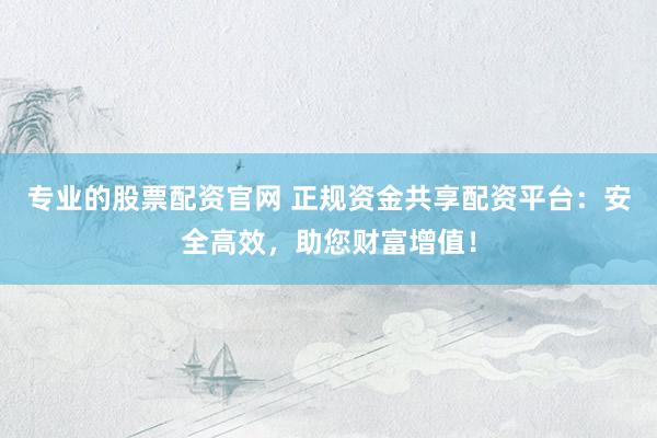 专业的股票配资官网 正规资金共享配资平台：安全高效，助您财富增值！