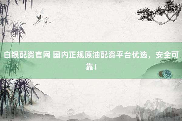 白银配资官网 国内正规原油配资平台优选，安全可靠！
