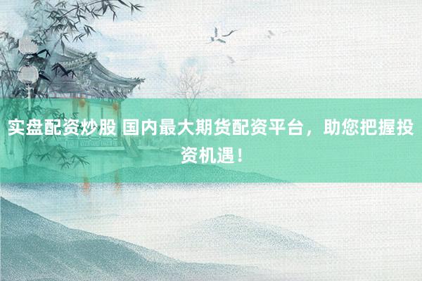 实盘配资炒股 国内最大期货配资平台，助您把握投资机遇！