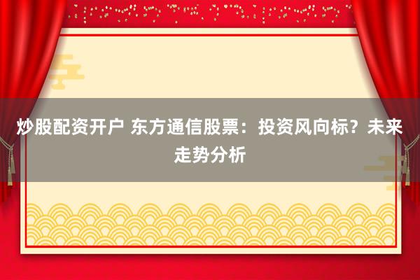 炒股配资开户 东方通信股票：投资风向标？未来走势分析