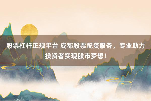 股票杠杆正规平台 成都股票配资服务,专业助力投资者实现股市梦想!
