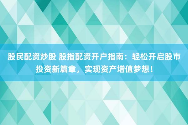股民配资炒股 股指配资开户指南：轻松开启股市投资新篇章，实现资产增值梦想！