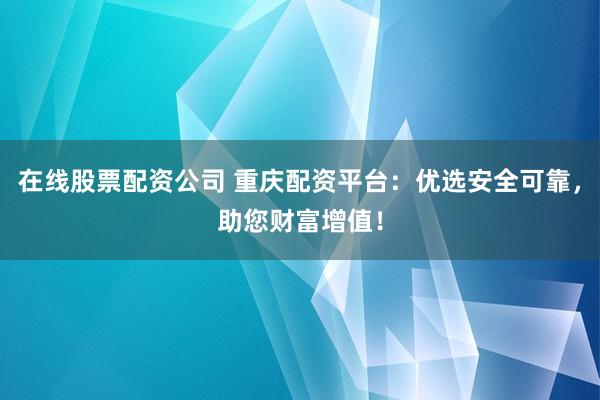 在线股票配资公司 重庆配资平台：优选安全可靠，助您财富增值！