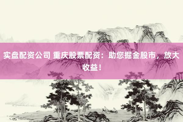 实盘配资公司 重庆股票配资：助您掘金股市，放大收益！