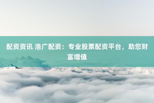 配资资讯 浩广配资：专业股票配资平台，助您财富增值