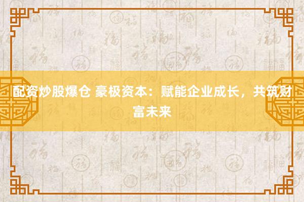 配资炒股爆仓 豪极资本:赋能企业成长,共筑财富未来
